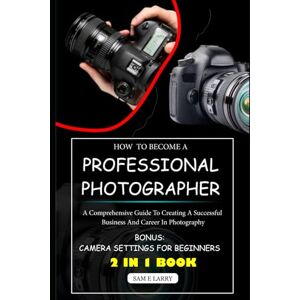 Larry, Sam E. HOW TO BECOME A PROFESSIONAL PHOTOGRAPHER: A comprehensive guide to creating a successful business and career in photography (How to books) Larry, Sam E. HOW TO BECOME A PROFESSIONAL PHOTOGRAPHER: A comprehensive guide to creating a successful business and career in photography (How to books)