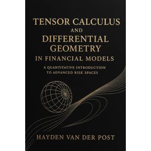 Van Der Post, Hayden Tensor Calculus and Differential Geometry in Financial Models: A Quantitative Introduction to Advanced Risk Spaces: 6 (Market Mathematics) Van Der Post, Hayden Tensor Calculus and Differential Geometry in Financial Models: A Quantitative Introduction to Advanced Risk Spaces: 6 (Market Mathematics)