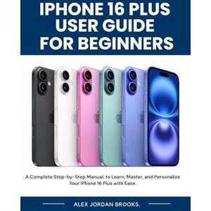 Brooks, Alex Jordan Iphone 16 Plus User Guide For Beginners: A Complete Step-by-Step Manual, to Learn, Master, and Personalize Your IPhone 16 Plus with Ease. Brooks, Alex Jordan Iphone 16 Plus User Guide For Beginners: A Complete Step-by-Step Manual, to Learn, Master, and Personalize Your IPhone 16 Plus with Ease.