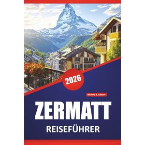 Gibson ZERMATT REISEFÜHRER 2026: Top-Aktivitäten, Bergpfade, alpine Wanderungen, malerische Aussichten, lokale Küche und Reisetipps für die Erkundung der Schweizer Alpen Gibson ZERMATT REISEFÜHRER 2026: Top-Aktivitäten, Bergpfade, alpine Wanderungen, malerische Aussichten, lokale Küche und Reisetipps für die Erkundung der Schweizer Alpen