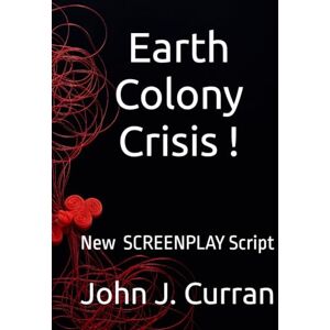 Curran, John J. Earth Colony Crisis !: NEW SCREENPLAY SCRIPT Curran, John J. Earth Colony Crisis !: NEW SCREENPLAY SCRIPT