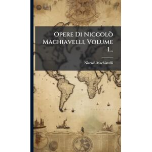 Machiavelli, Niccolã² Opere Di Niccolò Machiavelli, Volume 1... Machiavelli, Niccolã² Opere Di Niccolò Machiavelli, Volume 1...