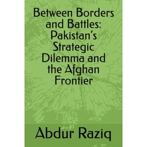 Raziq, Abdur Between Borders and Battles: Pakistan’s Strategic Dilemma and the Afghan Frontier Raziq, Abdur Between Borders and Battles: Pakistan’s Strategic Dilemma and the Afghan Frontier