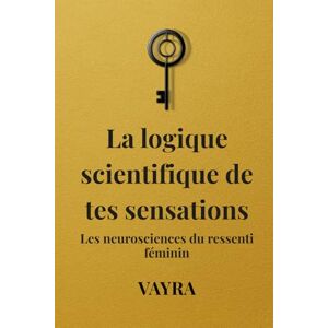 VAYRA La logique scientifique de tes sensations: Les neurosciences du ressenti féminin VAYRA La logique scientifique de tes sensations: Les neurosciences du ressenti féminin