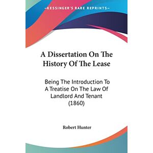 Hunter, PH D Robert A Dissertation On The History Of The Lease: Being The Introduction To A Treatise On The Law Of Landlord And Tenant (1860) Hunter, PH D Robert A Dissertation On The History Of The Lease: Being The Introduction To A Treatise On The Law Of Landlord And Tenant (1860)