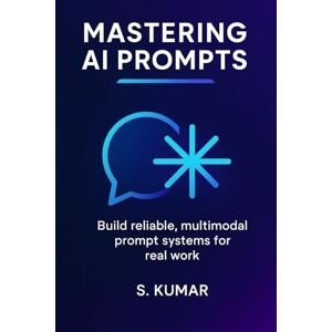 Kumar, S. Mastering AI Prompts: Build Reliable, Multimodal Prompt Sys-tems For Real Work Kumar, S. Mastering AI Prompts: Build Reliable, Multimodal Prompt Sys-tems For Real Work