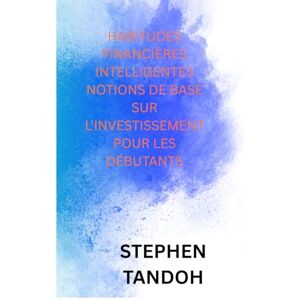 TANDOH, STEPHEN Habitudes Financières Intelligentes Notions de base en investissement pour débutants TANDOH, STEPHEN Habitudes Financières Intelligentes Notions de base en investissement pour débutants