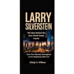 Wilson LARRY SILVERSTEIN: The Man Behind the New World Trade Center How One Visionary Reimagined Lower Manhattan After 9/11 Wilson LARRY SILVERSTEIN: The Man Behind the New World Trade Center How One Visionary Reimagined Lower Manhattan After 9/11