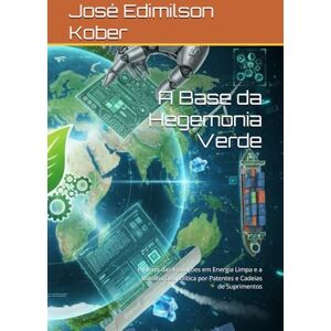 Kober, Prof José Edimilson Machado A Base da Hegemonia Verde: História das Inovações em Energia Limpa e a Batalha Geopolítica por Patentes e Cadeias de Suprimentos (História & Geopolítica) Kober, Prof José Edimilson Machado A Base da Hegemonia Verde: História das Inovações em Energia Limpa e a Batalha Geopolítica por Patentes e Cadeias de Suprimentos (História & Geopolítica)