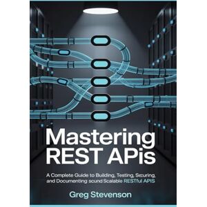STEVENSON, GREG Mastering REST APIs: A Complete Guide to Building, Testing, Securing, and Documenting Scalable RESTful APIs STEVENSON, GREG Mastering REST APIs: A Complete Guide to Building, Testing, Securing, and Documenting Scalable RESTful APIs