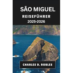 D. Robles, Charles SÃO MIGUEL REISEFÜHRER 2025–2026: Entdecken Sie Natur, Kultur und Küche anhand detaillierter Routen und lokaler Einblicke D. Robles, Charles SÃO MIGUEL REISEFÜHRER 2025–2026: Entdecken Sie Natur, Kultur und Küche anhand detaillierter Routen und lokaler Einblicke