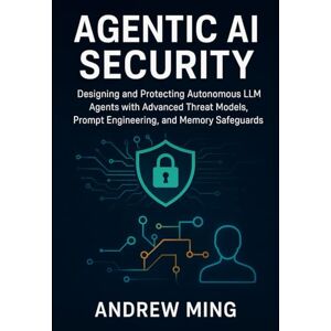 Ming, Andrew Agentic AI Security: Designing and Protecting Autonomous LLM Agents with Advanced Threat Models, Prompt Engineering, and Memory Safeguards Ming, Andrew Agentic AI Security: Designing and Protecting Autonomous LLM Agents with Advanced Threat Models, Prompt Engineering, and Memory Safeguards