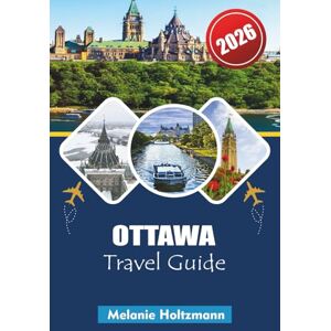 Holtzmann, Melanie OTTAWA TRAVEL GUIDE 2026: Your Complete Capital City Explorer with Maps, Local Secrets, Top Attractions, Food Spots & Budget Tips Holtzmann, Melanie OTTAWA TRAVEL GUIDE 2026: Your Complete Capital City Explorer with Maps, Local Secrets, Top Attractions, Food Spots & Budget Tips