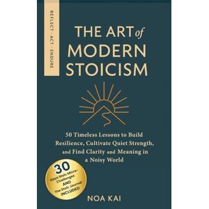 Kai, Noa The Art of Modern Stoicism: 50 Timeless Lessons to Build Resilience, Cultivate Quiet Strength, and Find Clarity and Meaning in a Noisy World Kai, Noa The Art of Modern Stoicism: 50 Timeless Lessons to Build Resilience, Cultivate Quiet Strength, and Find Clarity and Meaning in a Noisy World