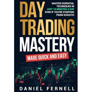 Fernell, Daniel Day Trading Mastery Made Quick And Easy: Master Essential Techniques In Just 15 Minutes A Day Even If You're Starting From Scratch Fernell, Daniel Day Trading Mastery Made Quick And Easy: Master Essential Techniques In Just 15 Minutes A Day Even If You're Starting From Scratch