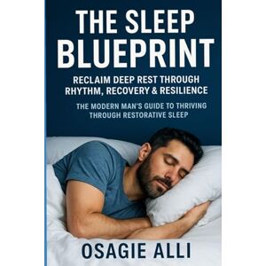 Alli, Osagie The Sleep Blueprint: Reclaim Deep Rest Through Rhythm, Recovery & Resilience: The Modern Man’s Guide to Thriving Through Restorative Sleep Alli, Osagie The Sleep Blueprint: Reclaim Deep Rest Through Rhythm, Recovery & Resilience: The Modern Man’s Guide to Thriving Through Restorative Sleep