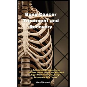 Wrenford, Clara E. Bone Cancer Treatment and Recovery: A Guide to Early Detection, Proven Therapies, Holistic Healing, and Nutritional Support for Osteosarcoma, Ewing’s Sarcoma, and Bone Tumors Wrenford, Clara E. Bone Cancer Treatment and Recovery: A Guide to Early Detection, Proven Therapies, Holistic Healing, and Nutritional Support for Osteosarcoma, Ewing’s Sarcoma, and Bone Tumors