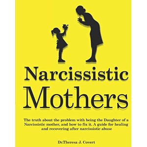 J. Covert, Dr.Theresa Narcissistic Mothers: The truth about the problem with being the daughter of a narcissistic mother, and how to fix it. A guide for healing and recovering after narcissistic abuse J. Covert, Dr.Theresa Narcissistic Mothers: The truth about the problem with being the daughter of a narcissistic mother, and how to fix it. A guide for healing and recovering after narcissistic abuse
