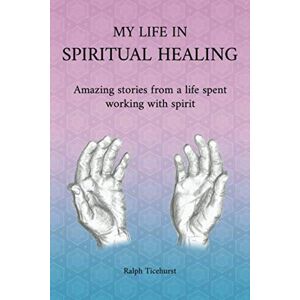 Ticehurst, Ralph My Life in Spiritual Healing: Amazing stories from a life spent working with spirit Ticehurst, Ralph My Life in Spiritual Healing: Amazing stories from a life spent working with spirit