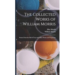 Morris, William The Collected Works of William Morris: Scenes From the Fall of Troy and Other Poems and Fragments Morris, William The Collected Works of William Morris: Scenes From the Fall of Troy and Other Poems and Fragments
