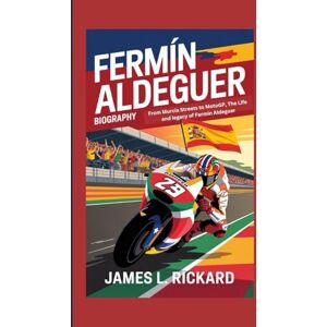 L. RICKARD, JAMES FERMÍN ALDEGUER BIOGRAPHY: From Murcia Streets to MotoGP, The Life and legacy of Fermín Aldeguer L. RICKARD, JAMES FERMÍN ALDEGUER BIOGRAPHY: From Murcia Streets to MotoGP, The Life and legacy of Fermín Aldeguer