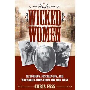 Enss, Chris Wicked Women: Notorious, Mischievous, and Wayward Ladies from the Old West Enss, Chris Wicked Women: Notorious, Mischievous, and Wayward Ladies from the Old West