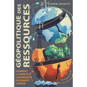 Micheletti, Manuel Géopolitique des Ressources: Comment la Rareté et l'Abondance Façonnent l'Avenir Micheletti, Manuel Géopolitique des Ressources: Comment la Rareté et l'Abondance Façonnent l'Avenir