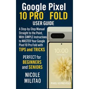 Militao, Nicole Google Pixel 10 Pro Fold User Guide: A Step-by-Step Manual Straight to the Point, With SIMPLE Instructions to MASTER Your Google Pixel 10 Pro Fold with TIPS & TRICKS. PERFECT for BEGINNERS and SENIORS Militao, Nicole Google Pixel 10 Pro Fold User Guide: A Step-by-Step Manual Straight to the Point, With SIMPLE Instructions to MASTER Your Google Pixel 10 Pro Fold with TIPS & TRICKS. PERFECT for BEGINNERS and SENIORS
