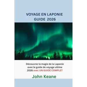 Keane, John VOYAGE EN LAPONIE GUIDE 2026: Découvrez la magie de la Laponie avec le guide de voyage ultime 2026 avec UN GUIDE COMPLET Keane, John VOYAGE EN LAPONIE GUIDE 2026: Découvrez la magie de la Laponie avec le guide de voyage ultime 2026 avec UN GUIDE COMPLET