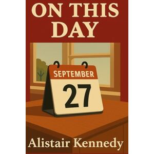 Kennedy, Alistair On This Day: September 27: Historic Events, Famous Births, and Notable Deaths That Shaped the World: Timelines of Global History, Cultural Milestones, Legendary Figures, and Daily Historical Facts Kennedy, Alistair On This Day: September 27: Historic Events, Famous Births, and Notable Deaths That Shaped the World: Timelines of Global History, Cultural Milestones, Legendary Figures, and Daily Historical Facts