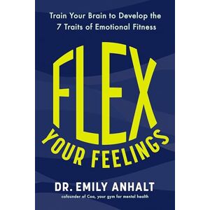 Anhalt, Dr Emily Flex Your Feelings: Train Your Brain to Develop the 7 Traits of Emotional Fitness Anhalt, Dr Emily Flex Your Feelings: Train Your Brain to Develop the 7 Traits of Emotional Fitness