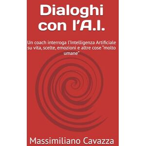 Cavazza, Massimiliano Dialoghi con l’A.I.: Un coach interroga l’Intelligenza Artificiale su vita, scelte, emozioni e altre cose “molto umane” Cavazza, Massimiliano Dialoghi con l’A.I.: Un coach interroga l’Intelligenza Artificiale su vita, scelte, emozioni e altre cose “molto umane”