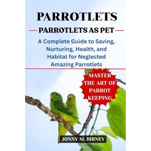 M. BIRNEY, JONNY PARROTLETS AS PET: A Complete Guide to Saving, Nurturing, Health, and Habitat for Neglected Amazing Parrotlets M. BIRNEY, JONNY PARROTLETS AS PET: A Complete Guide to Saving, Nurturing, Health, and Habitat for Neglected Amazing Parrotlets
