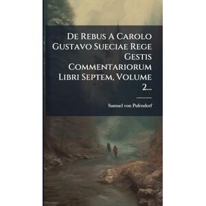 Pufendorf, Samuel Von De Rebus A Carolo Gustavo Sueciae Rege Gestis Commentariorum Libri Septem, Volume 2... Pufendorf, Samuel Von De Rebus A Carolo Gustavo Sueciae Rege Gestis Commentariorum Libri Septem, Volume 2...