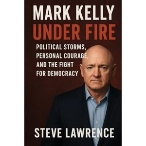 Lawrence, Steve Mark Kelly Under Fire: Political Storms, Personal Courage, and the Fight for Democracy Lawrence, Steve Mark Kelly Under Fire: Political Storms, Personal Courage, and the Fight for Democracy
