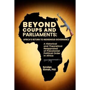 Somah, Dr. Syrulwa Beyond Coups and Parliaments: Africa’s Return to Indigenous Governance Somah, Dr. Syrulwa Beyond Coups and Parliaments: Africa’s Return to Indigenous Governance