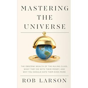 Larson, Rob Mastering the Universe: The Obscene Wealth of the Ruling Class, What They Do with Their Money, and Why You Should Hate Them Even More Larson, Rob Mastering the Universe: The Obscene Wealth of the Ruling Class, What They Do with Their Money, and Why You Should Hate Them Even More