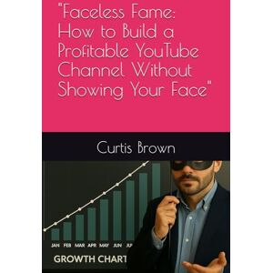 Brown, Curtis Faceless Fame: How to Build a Profitable YouTube Channel Without Showing Your Face Brown, Curtis Faceless Fame: How to Build a Profitable YouTube Channel Without Showing Your Face