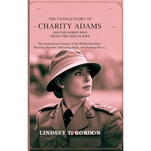 Gordon, Lindsey T The Untold Story of Charity Adams and the Women Who Defied the Odds in WWII: The Inspirational Journey of the 6888th Battalion Breaking Barriers, Delivering Hope, and Shaping History Gordon, Lindsey T The Untold Story of Charity Adams and the Women Who Defied the Odds in WWII: The Inspirational Journey of the 6888th Battalion Breaking Barriers, Delivering Hope, and Shaping History