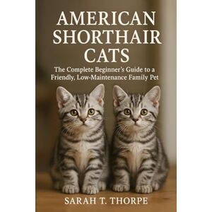 Thorpe, Sarah T. American Shorthair Cats: The Complete Beginner’s Guide to a Friendly, Low-Maintenance Family Pet Thorpe, Sarah T. American Shorthair Cats: The Complete Beginner’s Guide to a Friendly, Low-Maintenance Family Pet