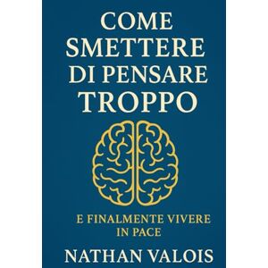 Valois, Nathan Come smettere di pensare troppo e finalmente vivere in pace: Un metodo semplice per liberare la mente e ritrovare la pace interiore. Valois, Nathan Come smettere di pensare troppo e finalmente vivere in pace: Un metodo semplice per liberare la mente e ritrovare la pace interiore.