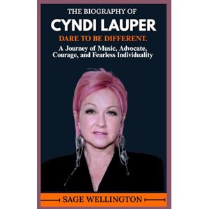 WELLINGTON, SAGE THE BIOGRAPHY OF CYNDI LAUPER: A Journey of Music, Advocate, Courage, and Fearless Individuality WELLINGTON, SAGE THE BIOGRAPHY OF CYNDI LAUPER: A Journey of Music, Advocate, Courage, and Fearless Individuality