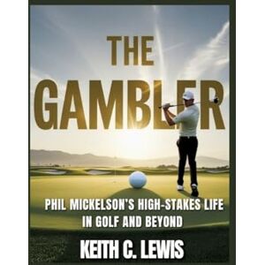 C Lewis, Keith The Gambler: Phil Mickelson's High-Stakes Life in Golf and Beyond C Lewis, Keith The Gambler: Phil Mickelson's High-Stakes Life in Golf and Beyond