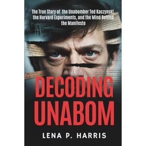Harris, Lena P. DECODING UNABOM: The True Story of the Unabomber Ted Kaczynski, the Harvard Experiments, and the Mind Behind the Manifesto Harris, Lena P. DECODING UNABOM: The True Story of the Unabomber Ted Kaczynski, the Harvard Experiments, and the Mind Behind the Manifesto