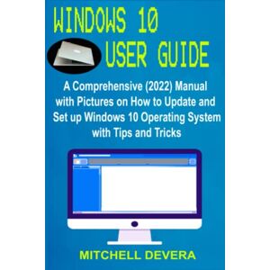 DEVERA, MITCHELL WINDOWS 10 USER GUIDE: A Comprehensive (2022) Manual with Pictures on How to Update and Set up Windows 10 Operating System with Tips and Tricks DEVERA, MITCHELL WINDOWS 10 USER GUIDE: A Comprehensive (2022) Manual with Pictures on How to Update and Set up Windows 10 Operating System with Tips and Tricks