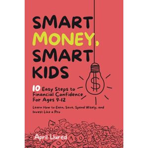 Llured, April Smart Money, Smart Kids: 10 Easy Steps to Financial Confidence For Ages 9-12 –Learn How to Earn, Save, Spend Wisely, and Invest Like a Pro Llured, April Smart Money, Smart Kids: 10 Easy Steps to Financial Confidence For Ages 9-12 –Learn How to Earn, Save, Spend Wisely, and Invest Like a Pro