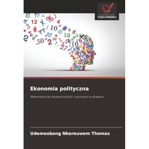 THOMAS, UDEMEOBONG NKEREUWEM Ekonomia polityczna: Matematyczne modele polityki i ekonomii w działaniu: Matematyczne modele polityki i ekonomii w dzia¿aniu THOMAS, UDEMEOBONG NKEREUWEM Ekonomia polityczna: Matematyczne modele polityki i ekonomii w działaniu: Matematyczne modele polityki i ekonomii w dzia¿aniu
