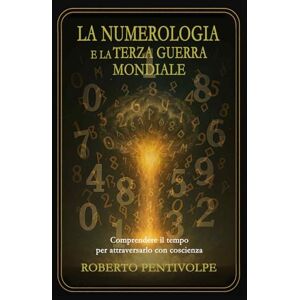Pentivolpe, Roberto LA NUMEROLOGIA E LA TERZA GUERRA MONDIALE: Comprendere il tempo per attraversarlo con coscienza Pentivolpe, Roberto LA NUMEROLOGIA E LA TERZA GUERRA MONDIALE: Comprendere il tempo per attraversarlo con coscienza