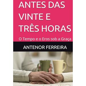 Silva ANTES DAS VINTE E TRÊS HORAS: O Tempo e o Eros sob a Graça Silva ANTES DAS VINTE E TRÊS HORAS: O Tempo e o Eros sob a Graça