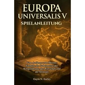 N. Earley, Gayla Europa Universalis V Spielanleitung: Vom Anfänger zum Meister: Enthülle die Geheimnisse der Kriegsführung, der Wirtschaft und der Strategie N. Earley, Gayla Europa Universalis V Spielanleitung: Vom Anfänger zum Meister: Enthülle die Geheimnisse der Kriegsführung, der Wirtschaft und der Strategie